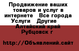 Продвижение ваших товаров и услуг в интернете - Все города Услуги » Другие   . Алтайский край,Рубцовск г.